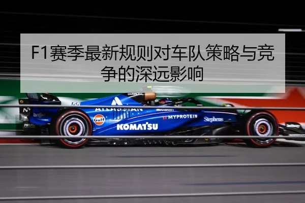 F1赛季最新规则对车队策略与竞争的深远影响